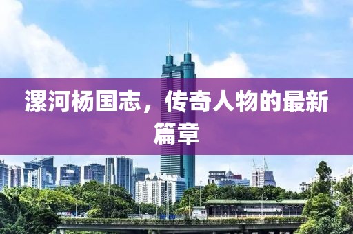 漯河楊國志，傳奇人物的最新篇章