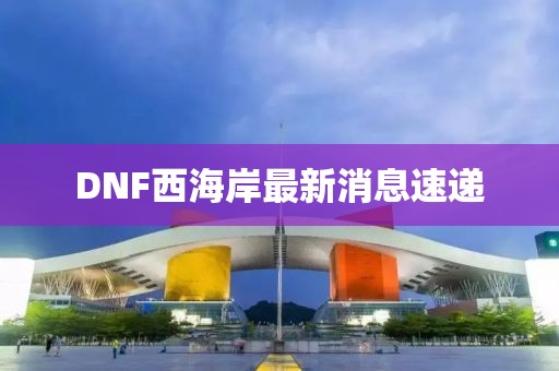 DNF西海岸最新消息速遞