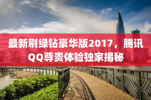 最新刷綠鉆豪華版2017，騰訊QQ尊貴體驗(yàn)獨(dú)家揭秘