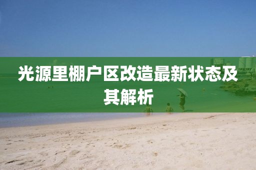 光源里棚戶區(qū)改造最新狀態(tài)及其解析