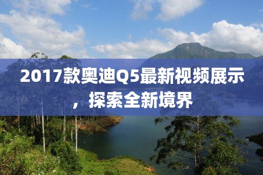 2017款?yuàn)W迪Q5最新視頻展示，探索全新境界