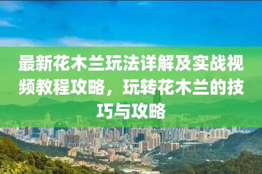 最新花木蘭玩法詳解及實(shí)戰(zhàn)視頻教程攻略，玩轉(zhuǎn)花木蘭的技巧與攻略