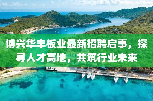 博興華豐板業(yè)最新招聘啟事，探尋人才高地，共筑行業(yè)未來(lái)