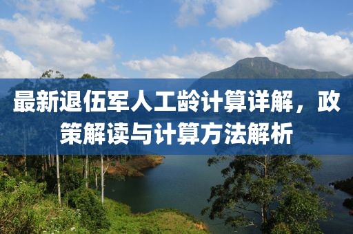 最新退伍軍人工齡計(jì)算詳解，政策解讀與計(jì)算方法解析
