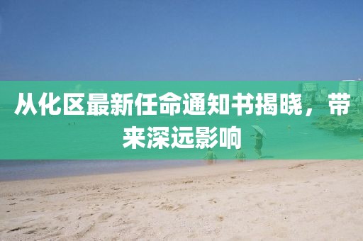 從化區(qū)最新任命通知書揭曉，帶來深遠影響