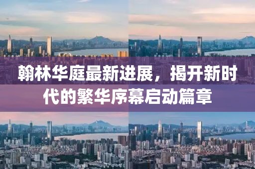 翰林華庭最新進展，揭開新時代的繁華序幕啟動篇章