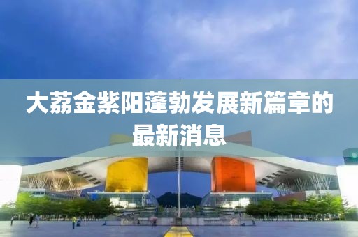 大荔金紫陽蓬勃發(fā)展新篇章的最新消息