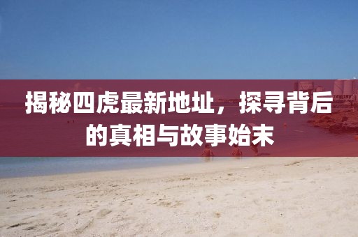 揭秘四虎最新地址，探尋背后的真相與故事始末