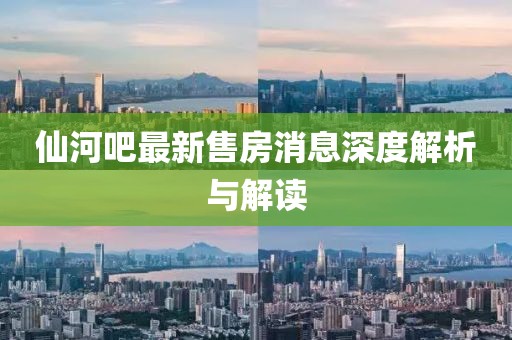 仙河吧最新售房消息深度解析與解讀