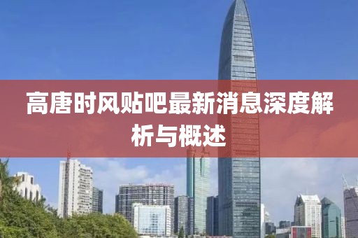 高唐時風貼吧最新消息深度解析與概述