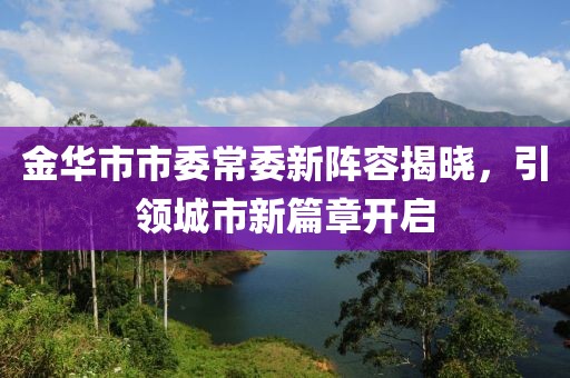 金華市市委常委新陣容揭曉，引領(lǐng)城市新篇章開啟