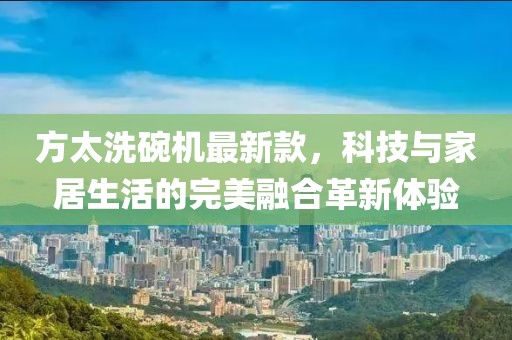 方太洗碗機最新款，科技與家居生活的完美融合革新體驗
