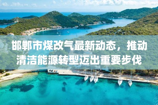 邯鄲市煤改氣最新動態(tài)，推動清潔能源轉(zhuǎn)型邁出重要步伐