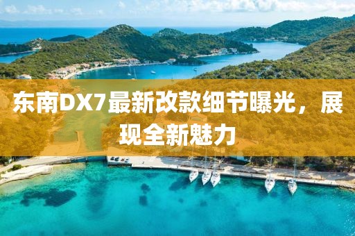 東南DX7最新改款細節(jié)曝光，展現(xiàn)全新魅力