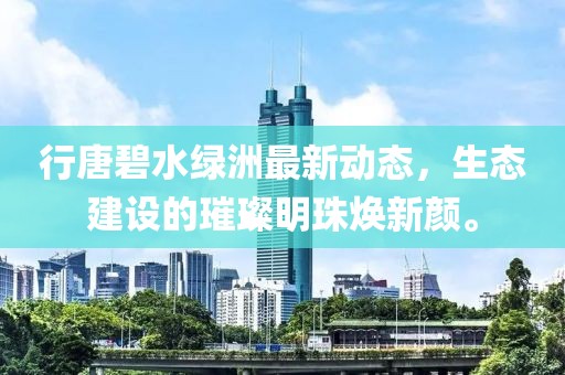 行唐碧水綠洲最新動(dòng)態(tài)，生態(tài)建設(shè)的璀璨明珠煥新顏。