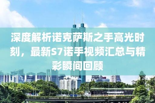 深度解析諾克薩斯之手高光時(shí)刻，最新S7諾手視頻匯總與精彩瞬間回顧