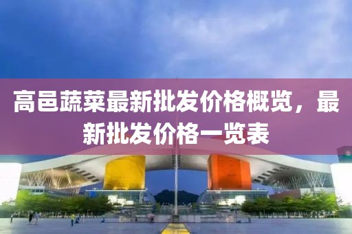 高邑蔬菜最新批發(fā)價格概覽，最新批發(fā)價格一覽表