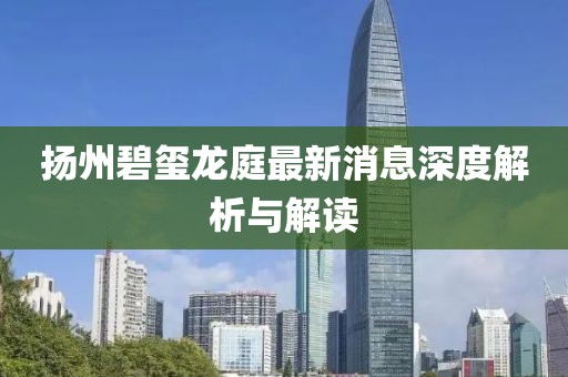 揚州碧璽龍庭最新消息深度解析與解讀