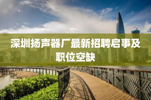 深圳揚(yáng)聲器廠最新招聘啟事及職位空缺