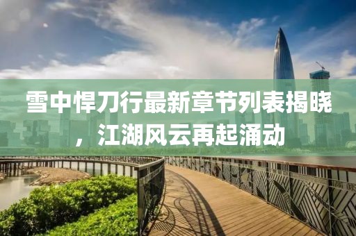 雪中悍刀行最新章節(jié)列表揭曉，江湖風(fēng)云再起涌動(dòng)