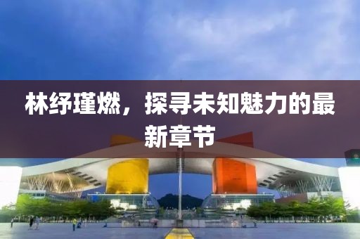 林紓瑾燃，探尋未知魅力的最新章節(jié)