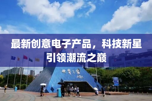 最新創(chuàng)意電子產(chǎn)品，科技新星引領潮流之巔