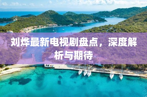 劉燁最新電視劇盤點(diǎn)，深度解析與期待
