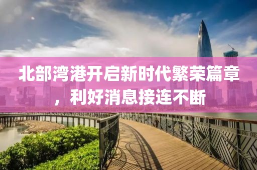 北部灣港開(kāi)啟新時(shí)代繁榮篇章，利好消息接連不斷
