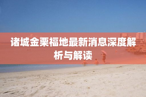 諸城金栗福地最新消息深度解析與解讀