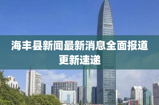 海豐縣新聞最新消息全面報道更新速遞