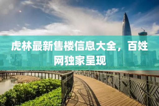 虎林最新售樓信息大全，百姓網(wǎng)獨家呈現(xiàn)