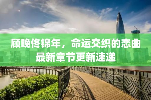 顧晚佟錦年，命運交織的戀曲最新章節(jié)更新速遞