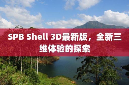 SPB Shell 3D最新版，全新三維體驗(yàn)的探索