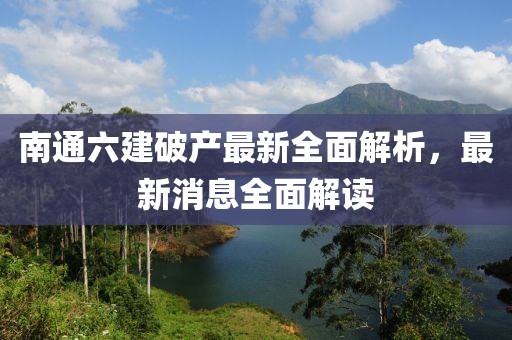 南通六建破產(chǎn)最新全面解析，最新消息全面解讀