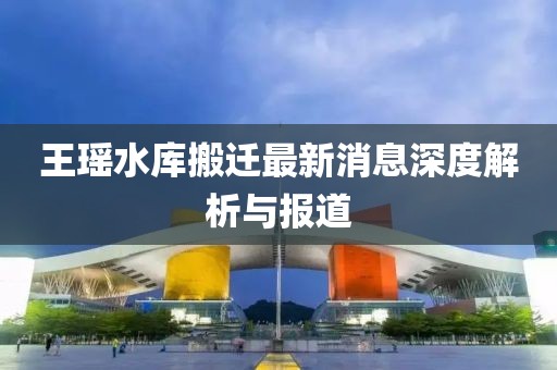 王瑤水庫(kù)搬遷最新消息深度解析與報(bào)道