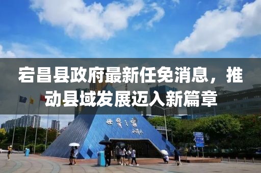 宕昌縣政府最新任免消息，推動(dòng)縣域發(fā)展邁入新篇章