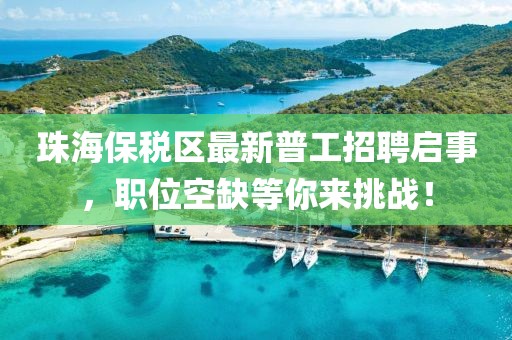 珠海保稅區(qū)最新普工招聘啟事，職位空缺等你來挑戰(zhàn)！