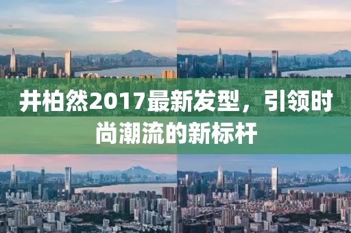井柏然2017最新發(fā)型，引領(lǐng)時尚潮流的新標桿