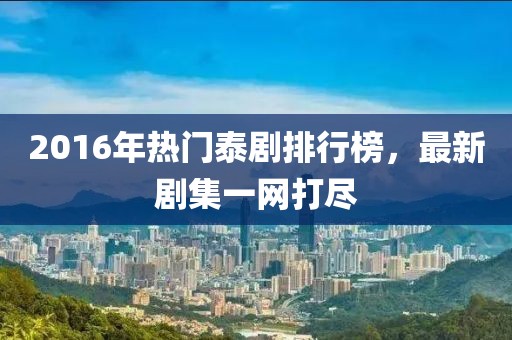 2016年熱門泰劇排行榜，最新劇集一網(wǎng)打盡