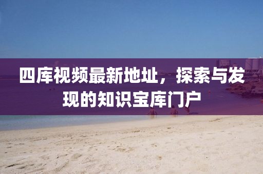 四庫(kù)視頻最新地址，探索與發(fā)現(xiàn)的知識(shí)寶庫(kù)門戶