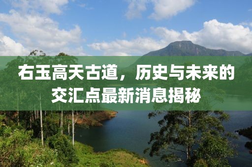 右玉高天古道，歷史與未來的交匯點(diǎn)最新消息揭秘