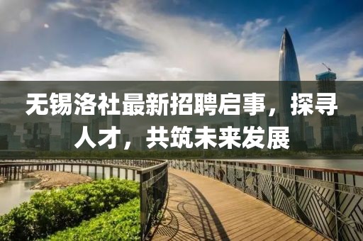 無(wú)錫洛社最新招聘啟事，探尋人才，共筑未來(lái)發(fā)展