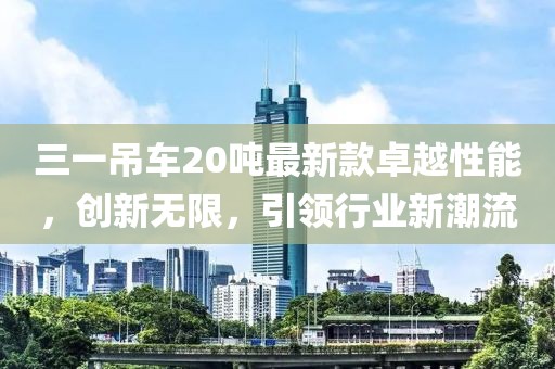 三一吊車20噸最新款卓越性能，創(chuàng)新無限，引領(lǐng)行業(yè)新潮流