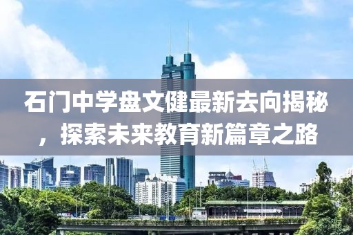 石門中學(xué)盤文健最新去向揭秘，探索未來教育新篇章之路