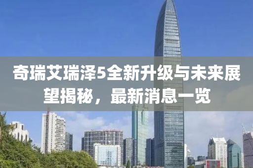 奇瑞艾瑞澤5全新升級(jí)與未來(lái)展望揭秘，最新消息一覽