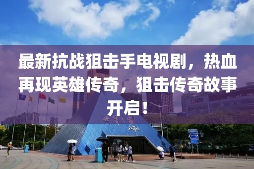 最新抗戰(zhàn)狙擊手電視劇，熱血再現(xiàn)英雄傳奇，狙擊傳奇故事開啟！
