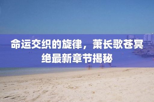 命運交織的旋律，蕭長歌蒼冥絕最新章節(jié)揭秘