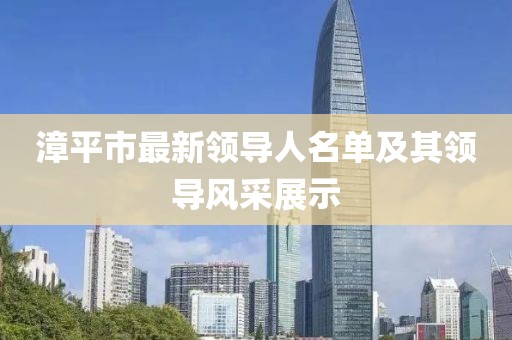 漳平市最新領(lǐng)導(dǎo)人名單及其領(lǐng)導(dǎo)風(fēng)采展示