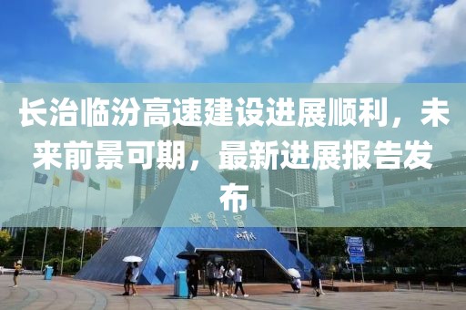 長治臨汾高速建設(shè)進展順利，未來前景可期，最新進展報告發(fā)布