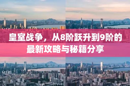 皇室戰(zhàn)爭，從8階躍升到9階的最新攻略與秘籍分享